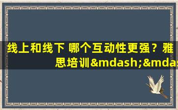 线上和线下 哪个互动性更强？雅思培训——